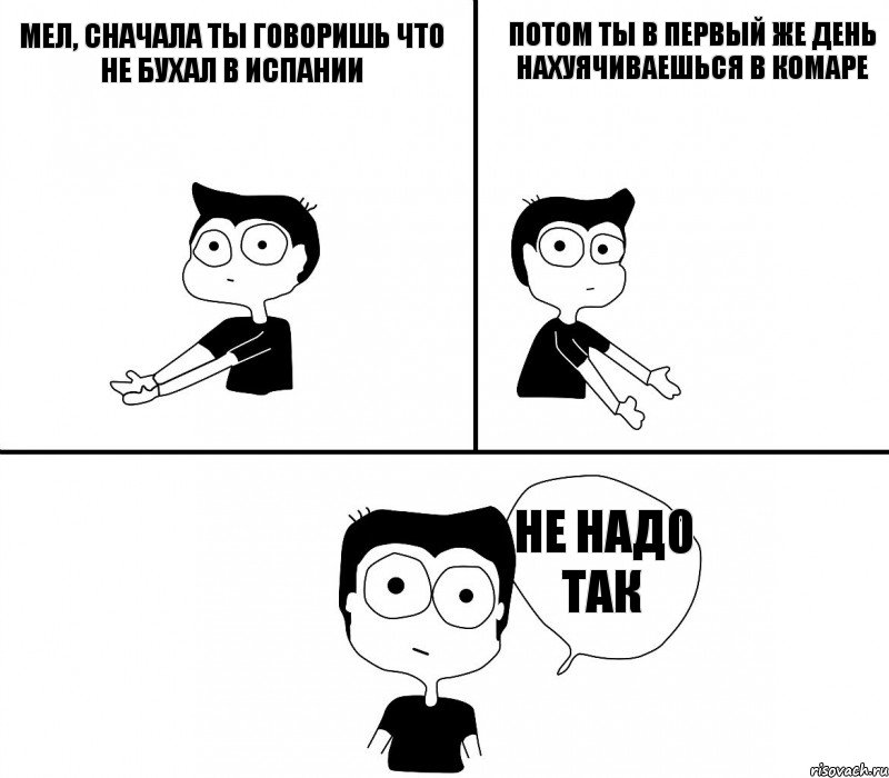 Мел, сначала ты говоришь что не бухал в Испании потом ты в первый же день нахуячиваешься в комаре не надо так, Комикс Не надо так (парень)