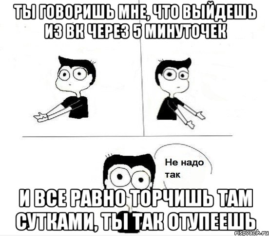 ты говоришь мне, что выйдешь из вк через 5 минуточек и все равно торчишь там сутками, ты так отупеешь, Комикс Не надо так парень (2 зоны)