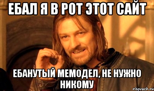 ебал я в рот этот сайт ебанутый мемодел, не нужно никому, Мем Нельзя просто так взять и (Боромир мем)