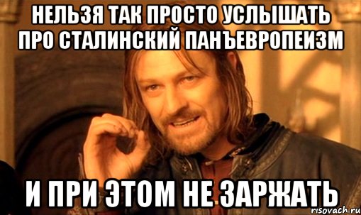 нельзя так просто услышать про сталинский панъевропеизм и при этом не заржать, Мем Нельзя просто так взять и (Боромир мем)