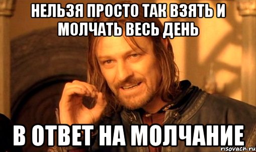 нельзя просто так взять и молчать весь день в ответ на молчание, Мем Нельзя просто так взять и (Боромир мем)