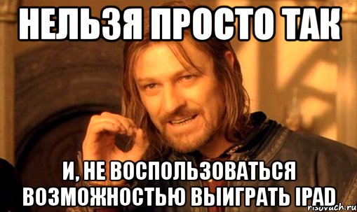 нельзя просто так и, не воспользоваться возможностью выиграть ipad, Мем Нельзя просто так взять и (Боромир мем)