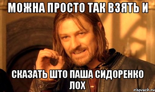 можна просто так взять и сказать што паша сидоренко лох, Мем Нельзя просто так взять и (Боромир мем)