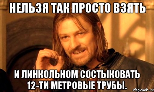 нельзя так просто взять и линкольном состыковать 12-ти метровые трубы., Мем Нельзя просто так взять и (Боромир мем)