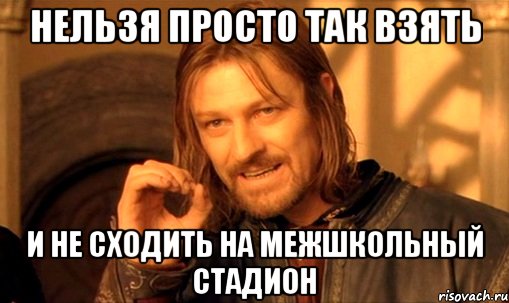 нельзя просто так взять и не сходить на межшкольный стадион, Мем Нельзя просто так взять и (Боромир мем)