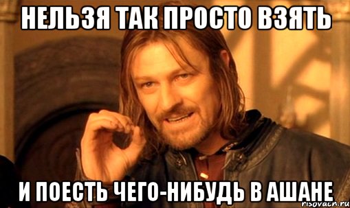 нельзя так просто взять и поесть чего-нибудь в ашане, Мем Нельзя просто так взять и (Боромир мем)