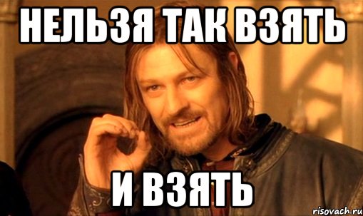 нельзя так взять и взять, Мем Нельзя просто так взять и (Боромир мем)