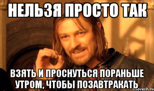 нельзя просто так взять и проснуться пораньше утром, чтобы позавтракать, Мем Нельзя просто так взять и (Боромир мем)