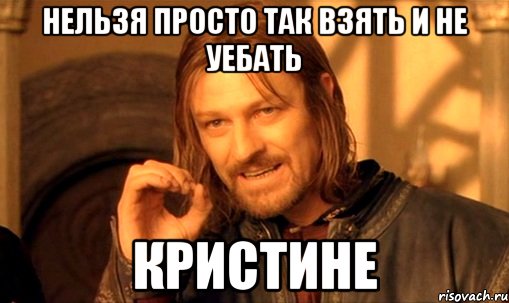 нельзя просто так взять и не уебать кристине, Мем Нельзя просто так взять и (Боромир мем)