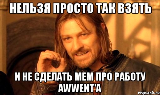 нельзя просто так взять и не сделать мем про работу awwent'a, Мем Нельзя просто так взять и (Боромир мем)