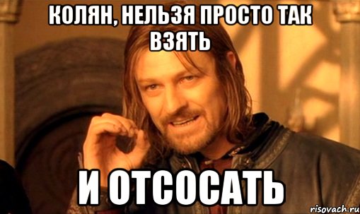 колян, нельзя просто так взять и отсосать, Мем Нельзя просто так взять и (Боромир мем)