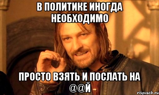 в политике иногда необходимо просто взять и послать на @@й, Мем Нельзя просто так взять и (Боромир мем)