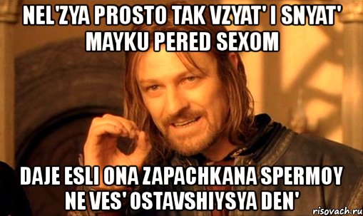 nel'zya prosto tak vzyat' i snyat' mayku pered sexom daje esli ona zapachkana spermoy ne ves' ostavshiysya den', Мем Нельзя просто так взять и (Боромир мем)