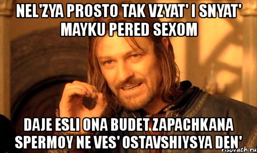 nel'zya prosto tak vzyat' i snyat' mayku pered sexom daje esli ona budet zapachkana spermoy ne ves' ostavshiysya den', Мем Нельзя просто так взять и (Боромир мем)