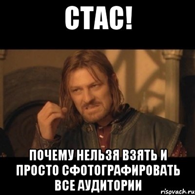 стас! почему нельзя взять и просто сфотографировать все аудитории, Мем Нельзя просто взять