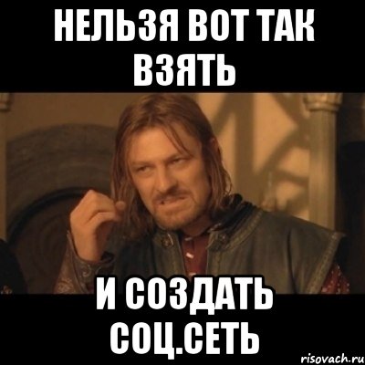 нельзя вот так взять и создать соц.сеть, Мем Нельзя просто взять