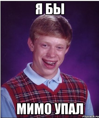 я бы мимо упал