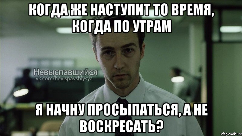 когда же наступит то время, когда по утрам я начну просыпаться, а не воскресать?