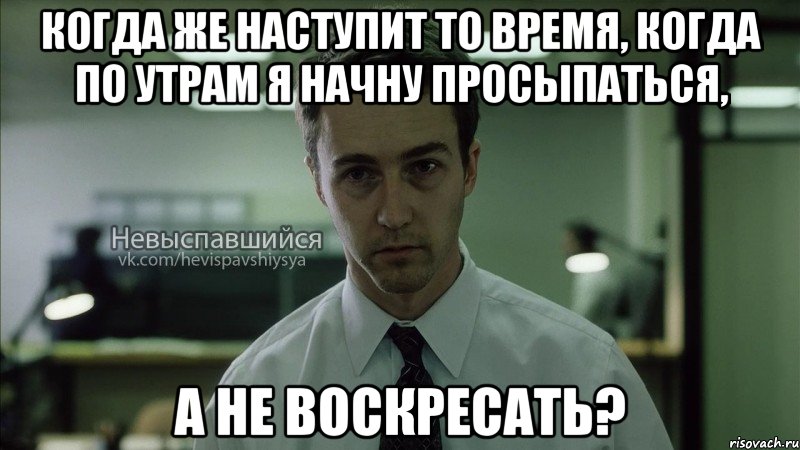 когда же наступит то время, когда по утрам я начну просыпаться, а не воскресать?