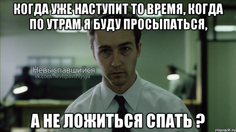 когда уже наступит то время, когда по утрам я буду просыпаться, а не ложиться спать ?