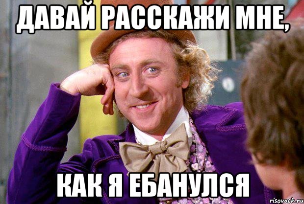 давай расскажи мне, как я ебанулся, Мем Ну давай расскажи (Вилли Вонка)
