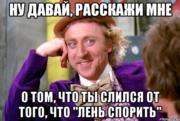 ну давай, расскажи мне о том, что ты слился от того, что "лень спорить", Мем Ну давай расскажи (Вилли Вонка)