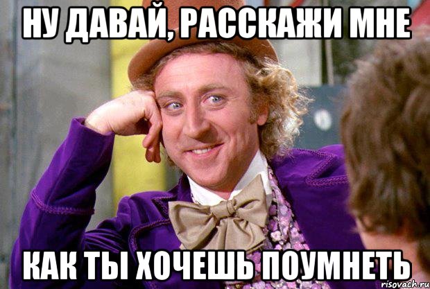 ну давай, расскажи мне как ты хочешь поумнеть, Мем Ну давай расскажи (Вилли Вонка)