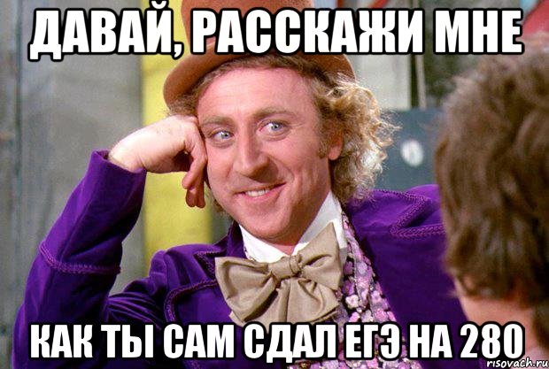 давай, расскажи мне как ты сам сдал егэ на 280, Мем Ну давай расскажи (Вилли Вонка)