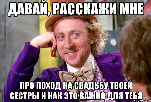 давай, расскажи мне про поход на свадьбу твоей сестры и как это важно для тебя, Мем Ну давай расскажи (Вилли Вонка)