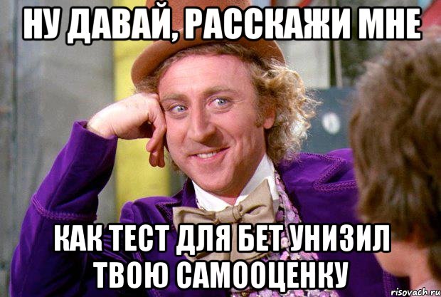 ну давай, расскажи мне как тест для бет унизил твою самооценку, Мем Ну давай расскажи (Вилли Вонка)