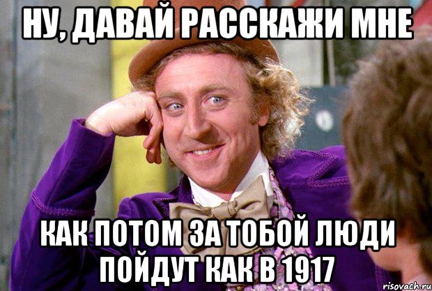 ну, давай расскажи мне как потом за тобой люди пойдут как в 1917, Мем Ну давай расскажи (Вилли Вонка)