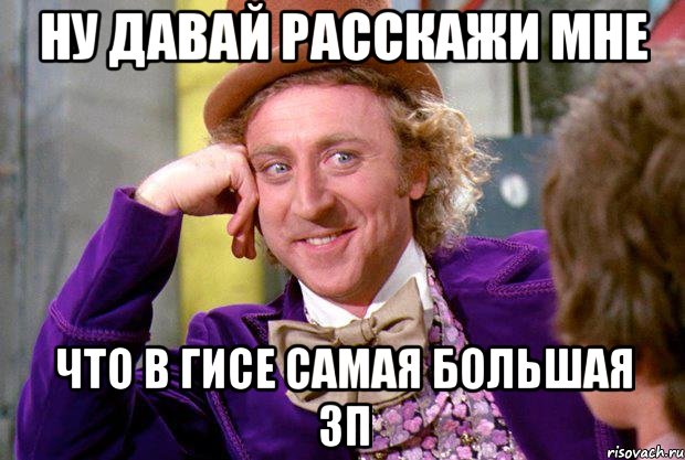 ну давай расскажи мне что в гисе самая большая зп, Мем Ну давай расскажи (Вилли Вонка)