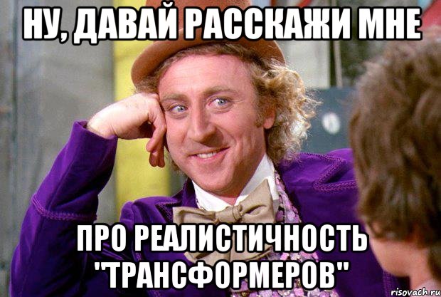 ну, давай расскажи мне про реалистичность "трансформеров", Мем Ну давай расскажи (Вилли Вонка)