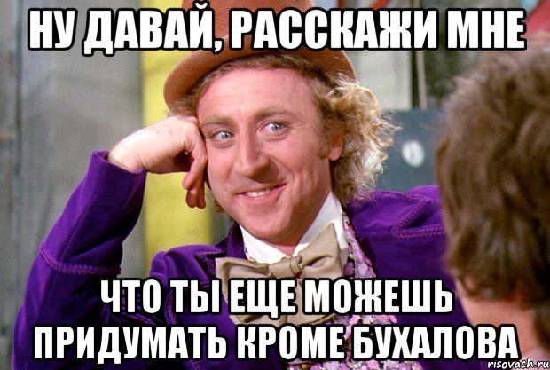 ну давай, расскажи мне что ты еще можешь придумать кроме бухалова, Мем Ну давай расскажи (Вилли Вонка)