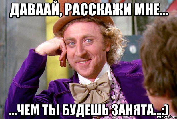 даваай, расскажи мне... ...чем ты будешь занята...:), Мем Ну давай расскажи (Вилли Вонка)