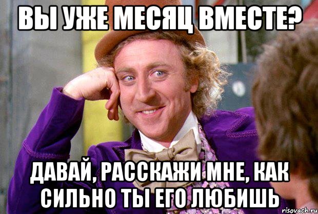 вы уже месяц вместе? давай, расскажи мне, как сильно ты его любишь, Мем Ну давай расскажи (Вилли Вонка)