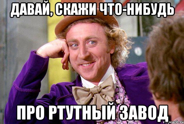 давай, скажи что-нибудь про ртутный завод, Мем Ну давай расскажи (Вилли Вонка)