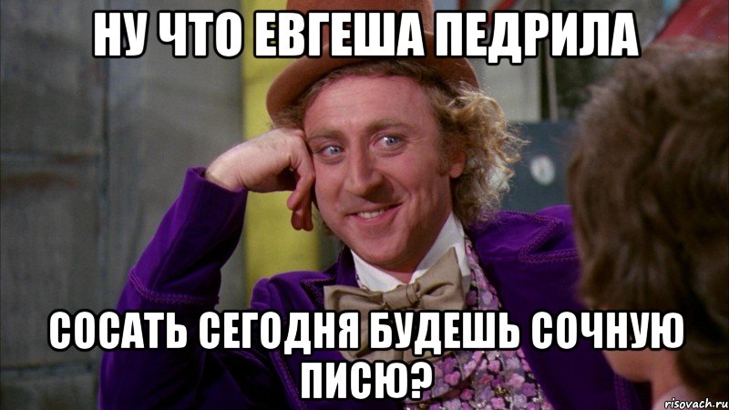 ну что евгеша педрила сосать сегодня будешь сочную писю?, Мем Ну давай расскажи (Вилли Вонка)
