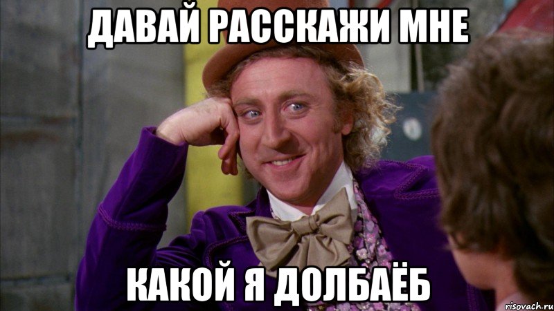 давай расскажи мне какой я долбаёб, Мем Ну давай расскажи (Вилли Вонка)