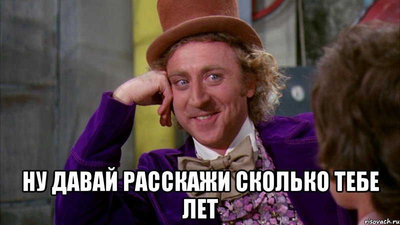  ну давай расскажи сколько тебе лет, Мем Ну давай расскажи (Вилли Вонка)