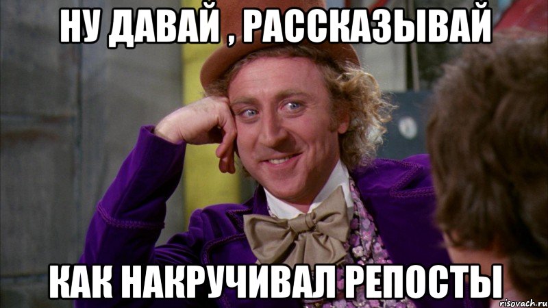 ну давай , рассказывай как накручивал репосты, Мем Ну давай расскажи (Вилли Вонка)
