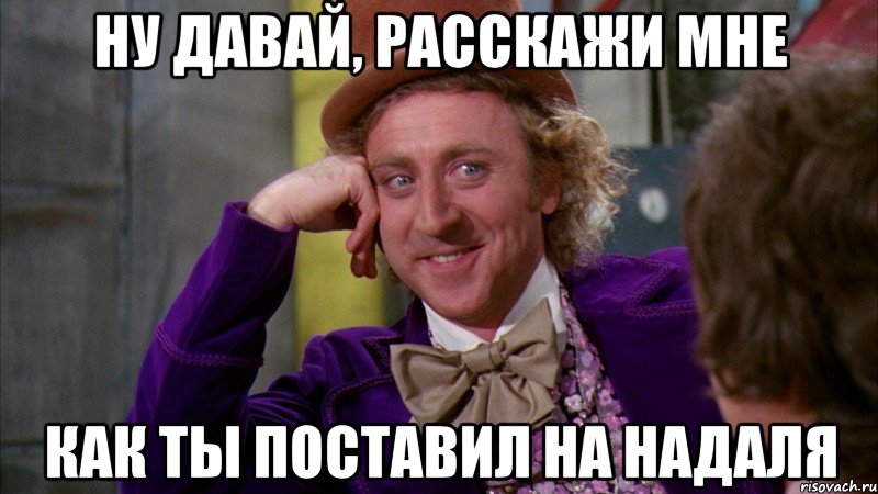 ну давай, расскажи мне как ты поставил на надаля, Мем Ну давай расскажи (Вилли Вонка)