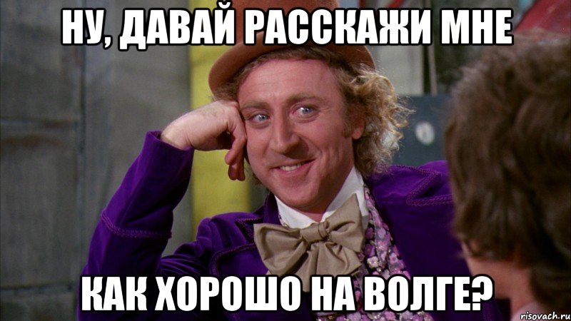ну, давай расскажи мне как хорошо на волге?, Мем Ну давай расскажи (Вилли Вонка)