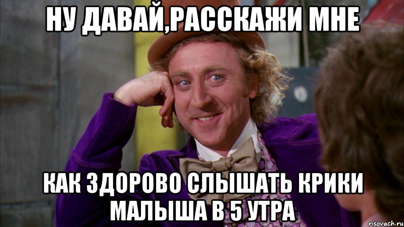 ну давай,расскажи мне как здорово слышать крики малыша в 5 утра, Мем Ну давай расскажи (Вилли Вонка)