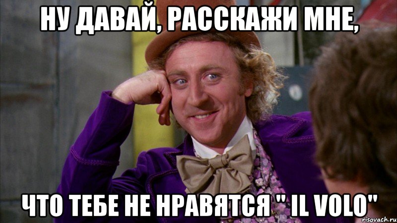 ну давай, расскажи мне, что тебе не нравятся " il volo", Мем Ну давай расскажи (Вилли Вонка)