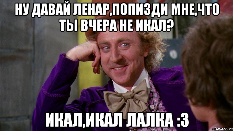 ну давай ленар,попизди мне,что ты вчера не икал? икал,икал лалка :3, Мем Ну давай расскажи (Вилли Вонка)