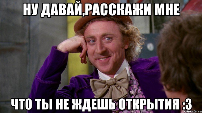 ну давай,расскажи мне что ты не ждешь открытия :3, Мем Ну давай расскажи (Вилли Вонка)