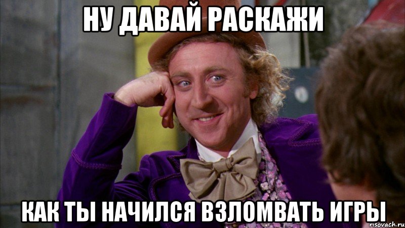 ну давай раскажи как ты начился взломвать игры, Мем Ну давай расскажи (Вилли Вонка)