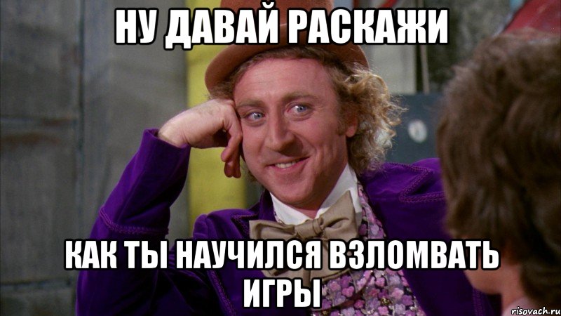 ну давай раскажи как ты научился взломвать игры, Мем Ну давай расскажи (Вилли Вонка)