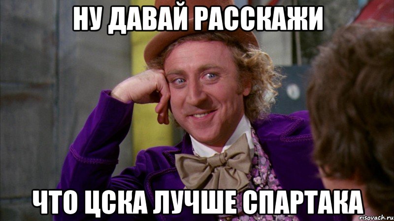 ну давай расскажи что цска лучше спартака, Мем Ну давай расскажи (Вилли Вонка)